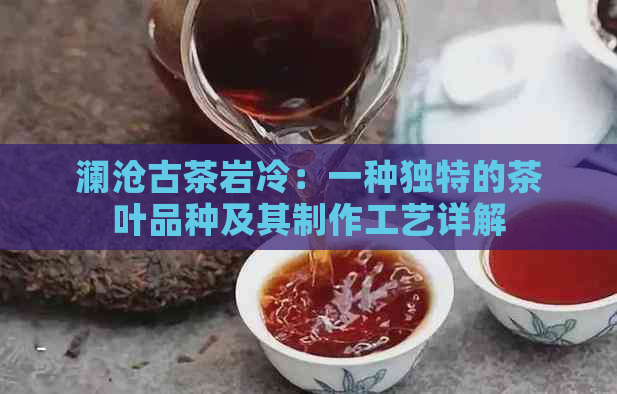 澜沧古茶岩冷：一种独特的茶叶品种及其制作工艺详解