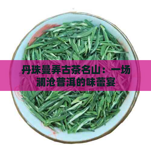 丹珠曼弄古茶名山：一场澜沧普洱的味蕾宴