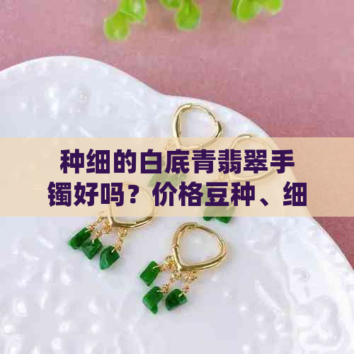 种细的白底青翡翠手镯好吗？价格豆种、细糯，如何选择？