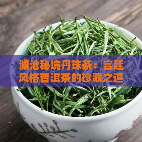 澜沧秘境丹珠茶：宫廷风格普洱茶的珍藏之道