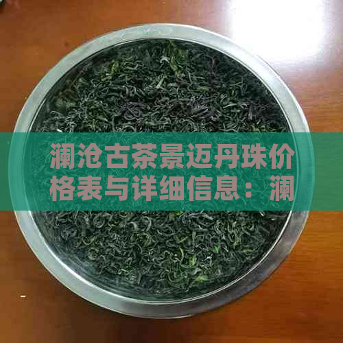 澜沧古茶景迈丹珠价格表与详细信息：澜沧景迈古树茶产业开发有限责任公司