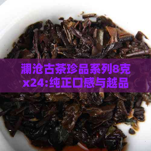 澜沧古茶珍品系列8克x24:纯正口感与越品质的完美结合