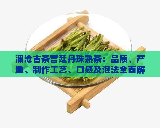 澜沧古茶宫廷丹珠熟茶：品质、产地、制作工艺、口感及泡法全面解析