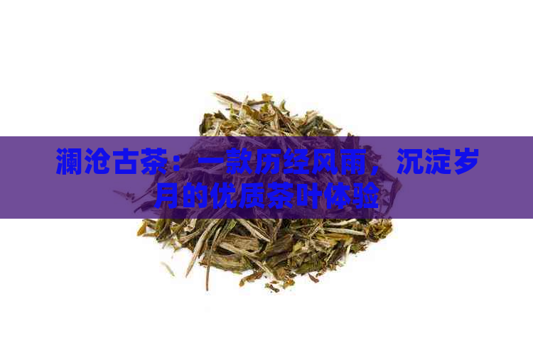 澜沧古茶：一款历经风雨，沉淀岁月的优质茶叶体验