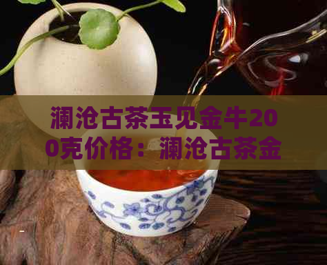 澜沧古茶玉见金牛200克价格：澜沧古茶金玉满堂云南普洱厂2014景迈饼报价