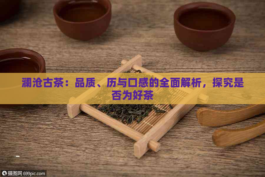 澜沧古茶：品质、历与口感的全面解析，探究是否为好茶