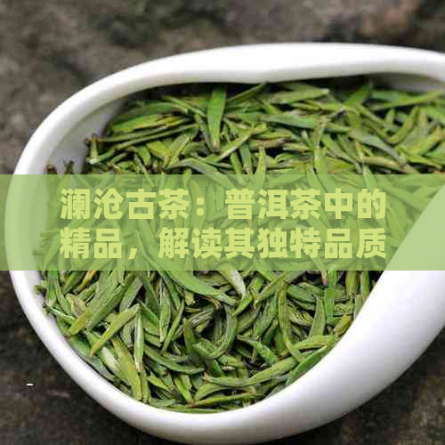 澜沧古茶：普洱茶中的精品，解读其独特品质与档次