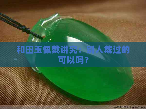 和田玉佩戴讲究：别人戴过的可以吗？