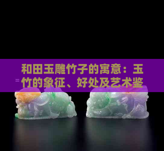 和田玉雕竹子的寓意：玉竹的象征、好处及艺术鉴赏资讯