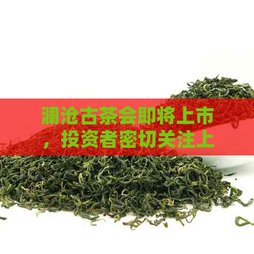 澜沧古茶会即将上市，投资者密切关注上市时间