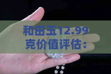 和田玉12.99克价值评估：精确到小数点后两位的价格解析