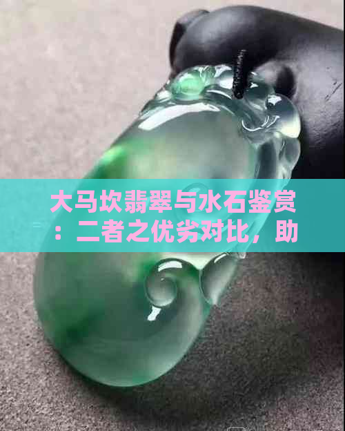 大马坎翡翠与水石鉴赏：二者之优劣对比，助您轻松选好宝石