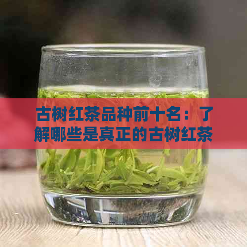 古树红茶品种前十名：了解哪些是真正的古树红茶