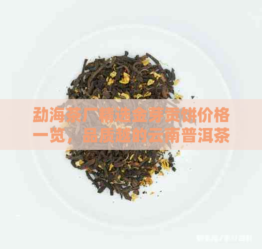 勐海茶厂精选金芽贡饼价格一览，品质越的云南普洱茶