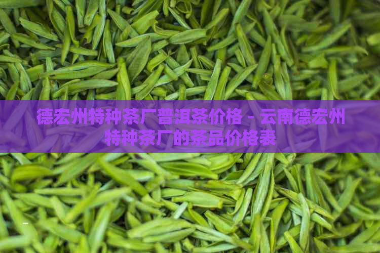 德宏州特种茶厂普洱茶价格 - 云南德宏州特种茶厂的茶品价格表