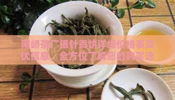 南峤茶厂银针贡饼详细价格表及优信息，全方位了解您的购买选择