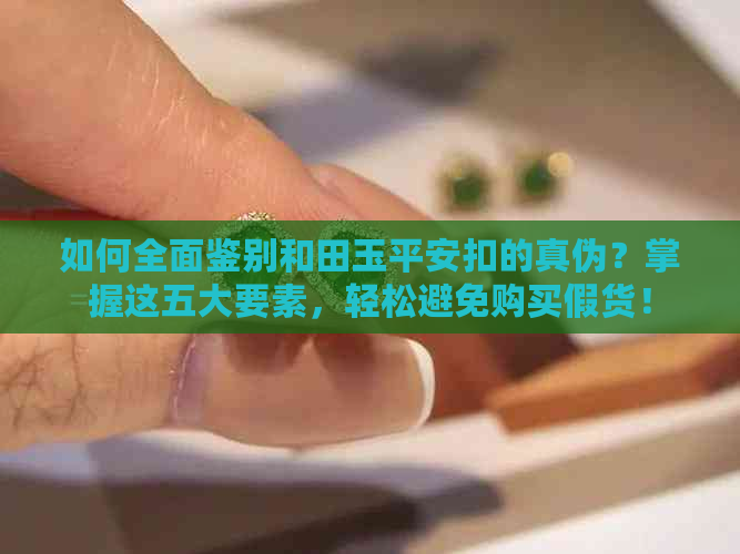 如何全面鉴别和田玉平安扣的真伪？掌握这五大要素，轻松避免购买假货！