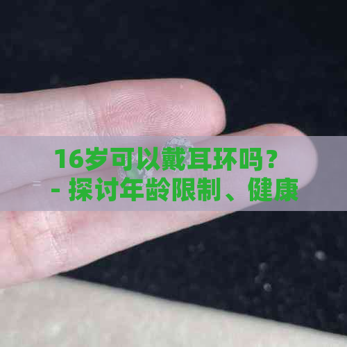 16岁可以戴耳环吗？ - 探讨年龄限制、健康影响以及适当的佩戴方式