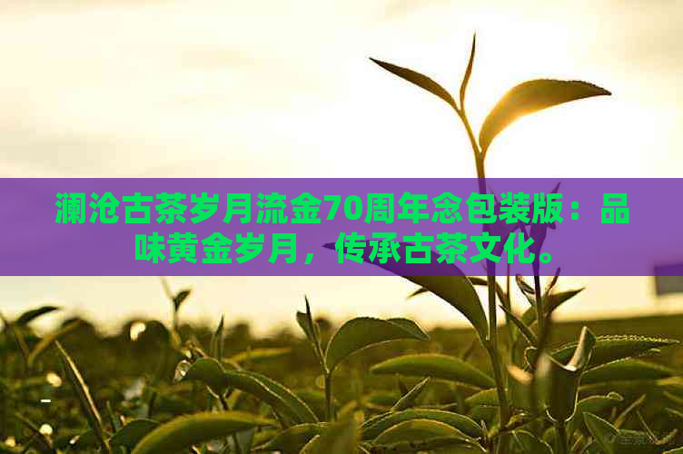 澜沧古茶岁月流金70周年念包装版：品味黄金岁月，传承古茶文化。