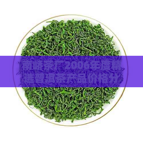 南峤茶厂2006年度精选普洱茶产品价格分析及平台销售情况