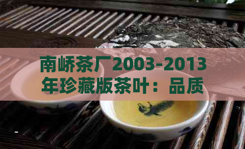 南峤茶厂2003-2013年珍藏版茶叶：品质、年份与限量的完美结合