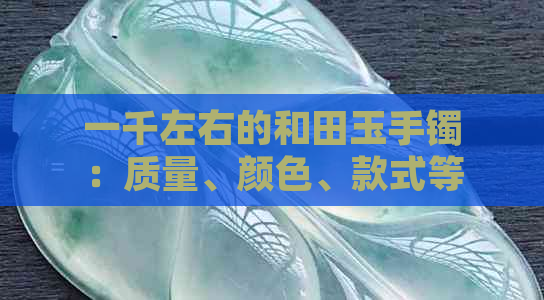 一千左右的和田玉手镯：质量、颜色、款式等多方面综合考虑的选择指南