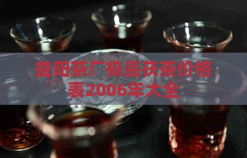 益阳茶厂极品茯茶价格表2006年大全