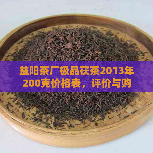 益阳茶厂极品茯茶2013年200克价格表，评价与购买指南