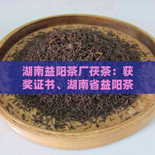 湖南益阳茶厂茯茶：获奖证书、湖南省益阳茶厂茯砖的品质与功效。