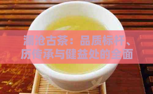 澜沧古茶：品质标杆、历传承与健益处的全面解析