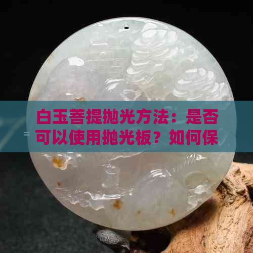 白玉菩提抛光方法：是否可以使用抛光板？如何保持白玉菩提光泽？