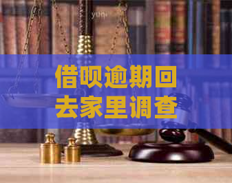 借呗逾期回去家里调查吗-借呗逾期会去家里怎么办