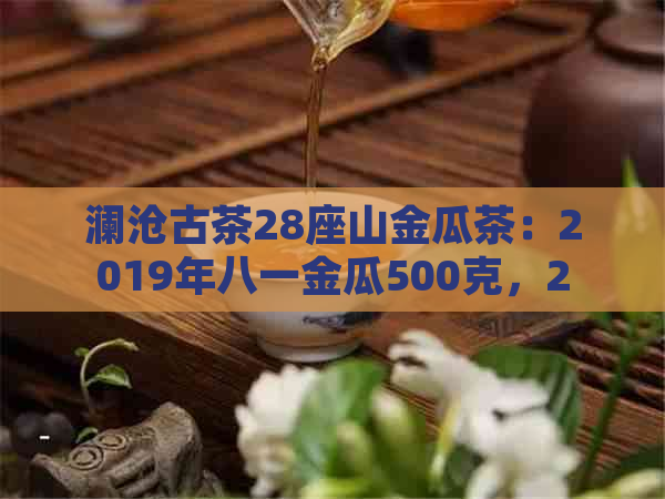 澜沧古茶28座山金瓜茶：2019年八一金瓜500克，2014年五福金瓜，金砖价格