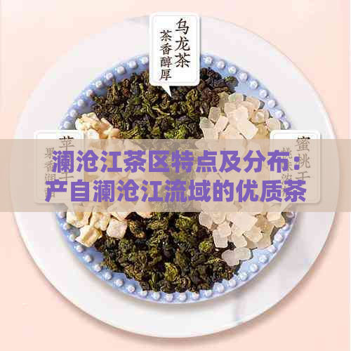 澜沧江茶区特点及分布：产自澜沧江流域的优质茶叶区域介绍