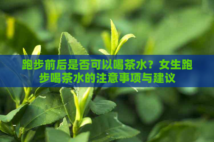 跑步前后是否可以喝茶水？女生跑步喝茶水的注意事项与建议