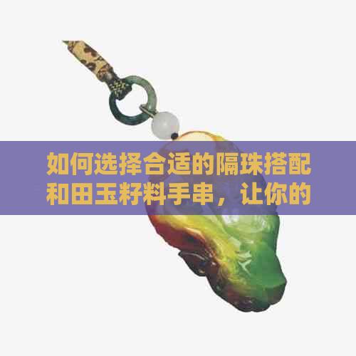 如何选择合适的隔珠搭配和田玉籽料手串，让你的手串更美观？