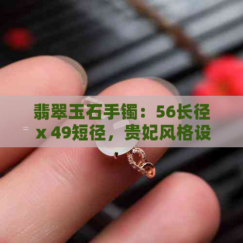 翡翠玉石手镯：56长径 x 49短径，贵妃风格设计