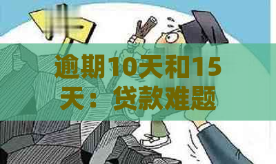 逾期10天和15天：贷款难题的应对策略与解决方法