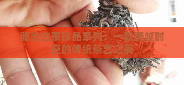 澜沧古茶珍品系列：一款跨越时空的传统茶艺之美