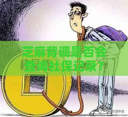 芝麻背调是否会查询社保记录？全面解答用户疑问及注意事项