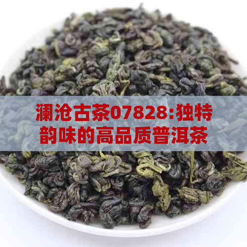 澜沧古茶07828:独特韵味的高品质普洱茶体验