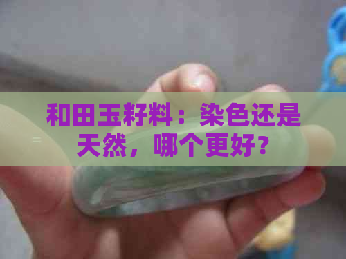 和田玉籽料：染色还是天然，哪个更好？