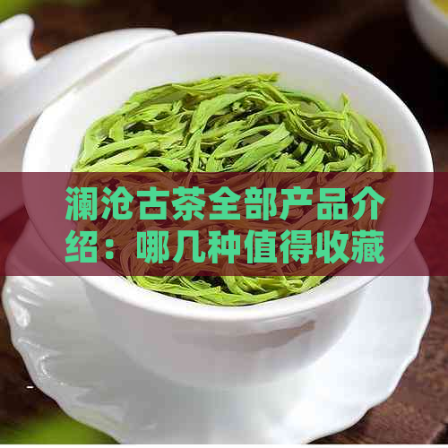 澜沧古茶全部产品介绍：哪几种值得收藏？