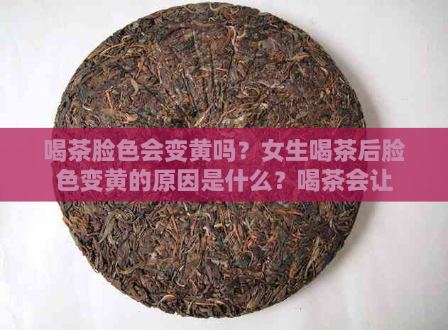 喝茶脸色会变黄吗？女生喝茶后脸色变黄的原因是什么？喝茶会让脸色变暗吗？