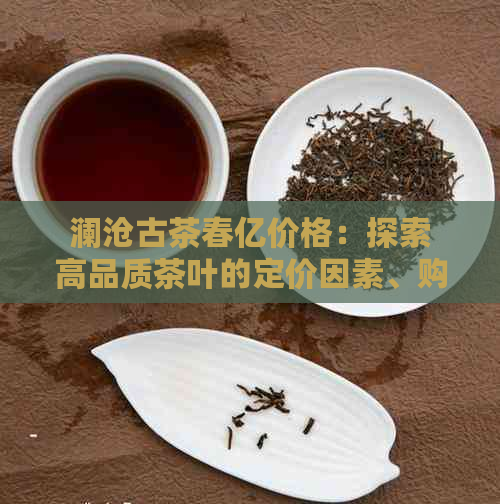 澜沧古茶春亿价格：探索高品质茶叶的定价因素、购买途径与品鉴技巧