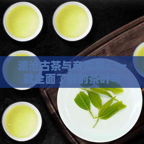 澜沧古茶与帝贡瓜：一款全面了解的茶叶与瓜果佳品