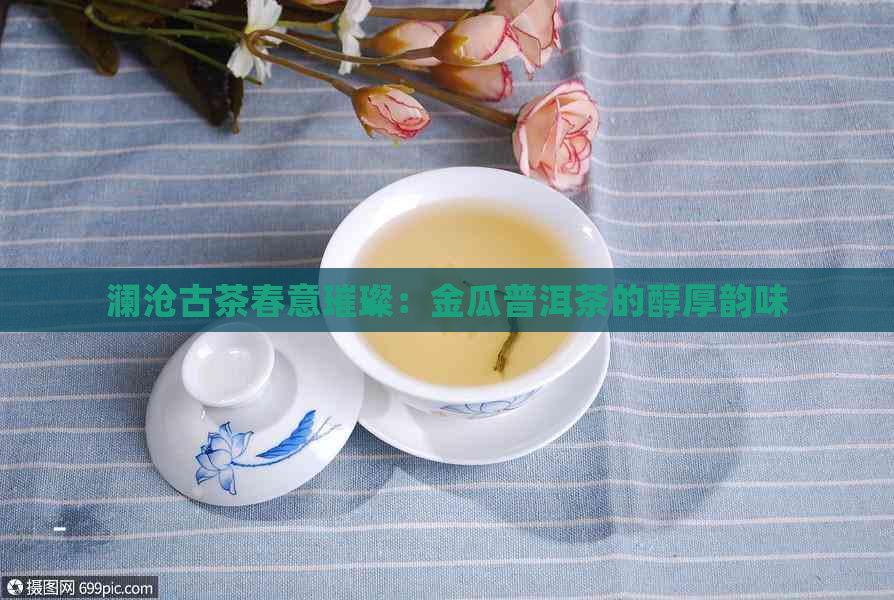 澜沧古茶春意璀璨：金瓜普洱茶的醇厚韵味