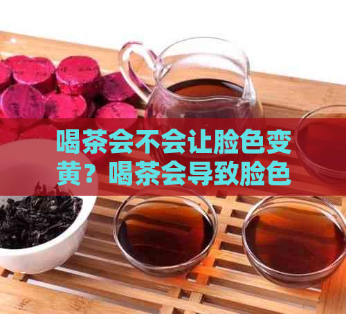 喝茶会不会让脸色变黄？喝茶会导致脸色发黄吗？