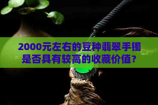 2000元左右的豆种翡翠手镯是否具有较高的收藏价值？