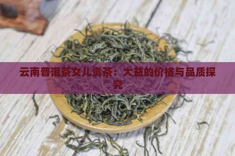 云南普洱茶女儿贡茶：大益的价格与品质探究